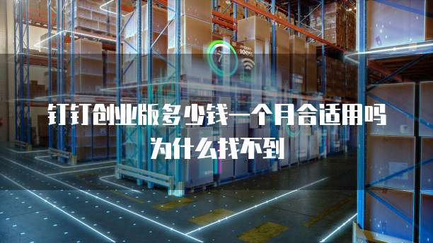 钉钉创业版多少钱一个月合适用吗为什么找不到