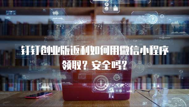 钉钉创业版返利如何用微信小程序领取?安全吗?