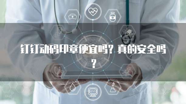 钉钉动码印章便宜吗?真的安全吗?