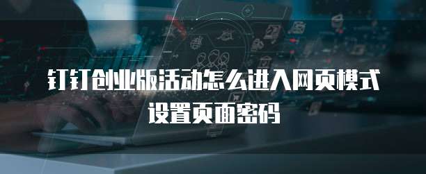 钉钉创业版活动怎么进入网页模式设置页面密码