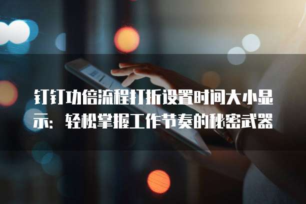 钉钉功倍流程打折设置时间大小显示:轻松掌握工作节奏的秘密武器