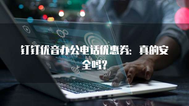 钉钉优音办公电话优惠券:真的安全吗?