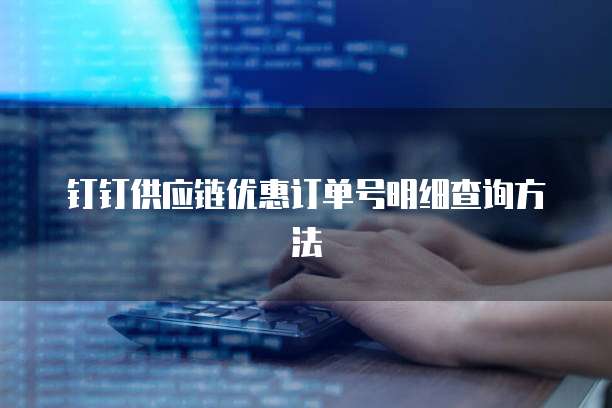 钉钉供应链优惠订单号明细查询方法