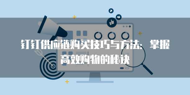 钉钉供应链购买技巧与方法:掌握高效购物的秘诀