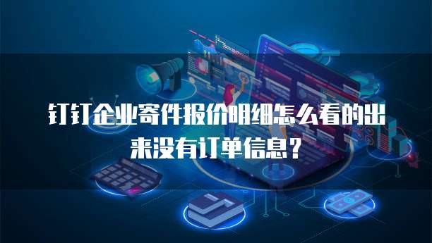 钉钉企业寄件报价明细怎么看的出来没有订单信息?