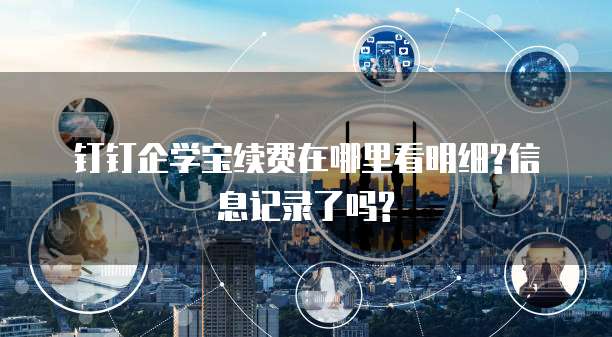 钉钉企学宝续费在哪里看明细?信息记录了吗?