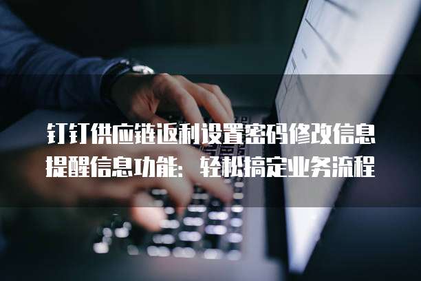 钉钉供应链返利设置密码修改信息提醒信息功能:轻松搞定业务流程