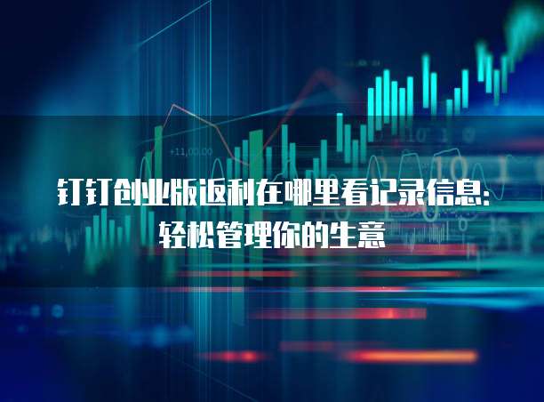 钉钉创业版返利在哪里看记录信息:轻松管理你的生意