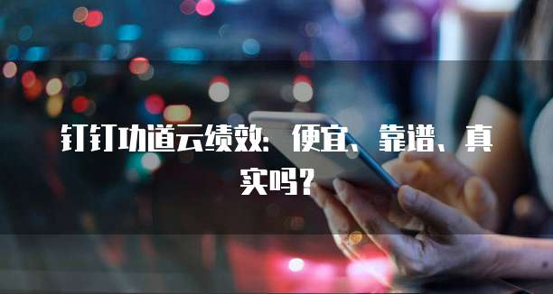 钉钉功道云绩效:便宜、靠谱、真实吗?