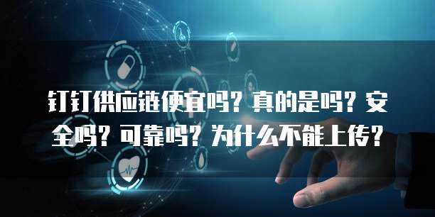 钉钉供应链便宜吗?真的是吗?安全吗?可靠吗?为什么不能上传?