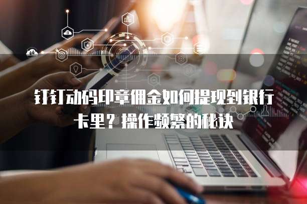 钉钉动码印章佣金如何提现到银行卡里?操作频繁的秘诀