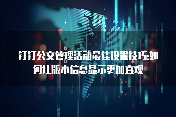 钉钉公文管理活动最佳设置技巧:如何让版本信息显示更加直观