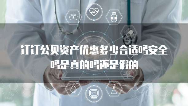 钉钉公贝资产优惠多少合适吗安全吗是真的吗还是假的