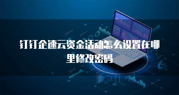 钉钉企速云资金活动怎么设置在哪里修改密码