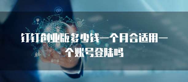 钉钉创业版多少钱一个月合适用一个账号登陆吗