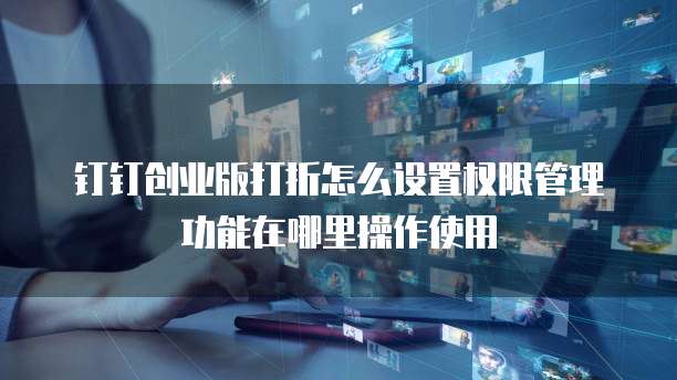 钉钉创业版打折怎么设置权限管理功能在哪里操作使用