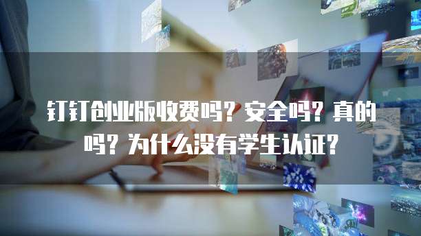 钉钉创业版收费吗?安全吗?真的吗?为什么没有学生认证?