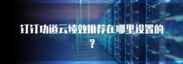 钉钉功道云绩效推荐在哪里设置的?