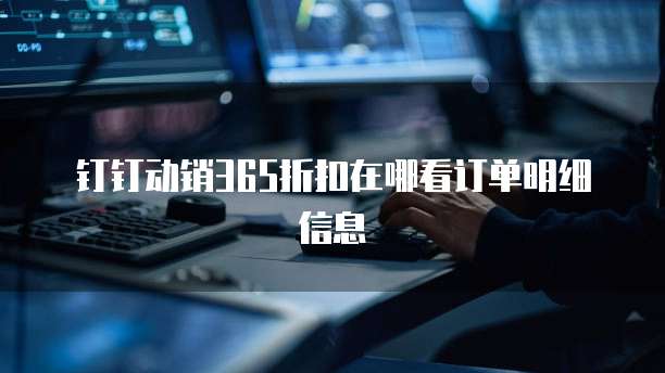钉钉动销365折扣在哪看订单明细信息