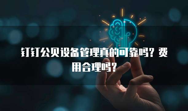 钉钉公贝设备管理真的可靠吗?费用合理吗?