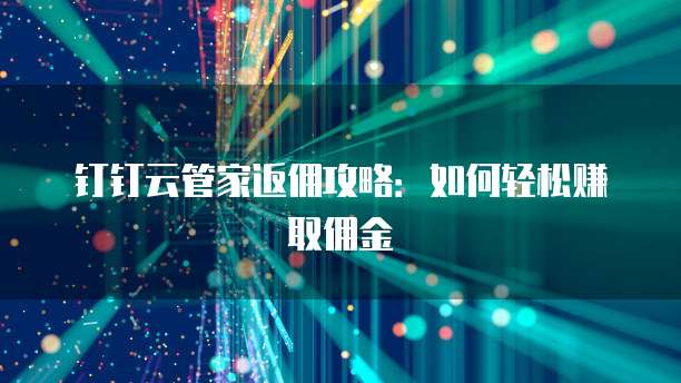钉钉云管家返佣攻略:如何轻松赚取佣金