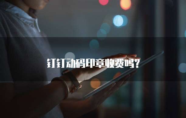 钉钉动码印章收费吗?