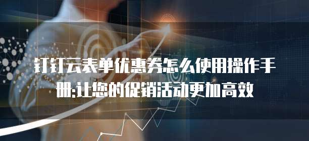 钉钉云表单优惠券怎么使用操作手册:让您的促销活动更加高效