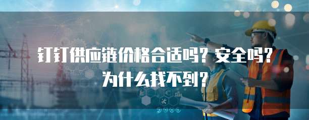 钉钉供应链价格合适吗?安全吗?为什么找不到?