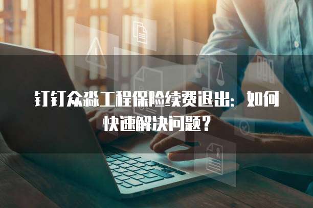 钉钉众淼工程保险续费退出:如何快速解决问题?