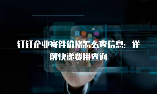 钉钉企业寄件价格怎么查信息:详解快递费用查询