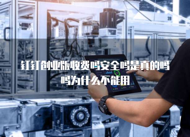 钉钉创业版收费吗安全吗是真的吗吗为什么不能用