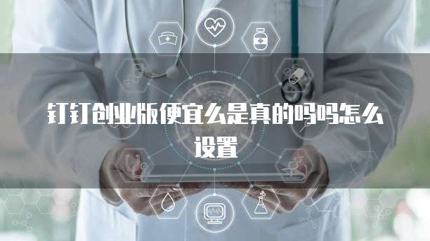 钉钉创业版便宜么是真的吗吗怎么设置