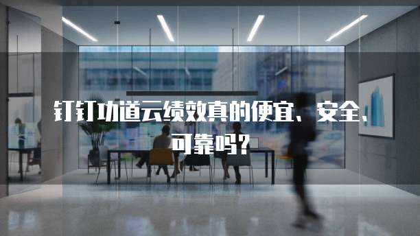 钉钉功道云绩效真的便宜、安全、可靠吗?