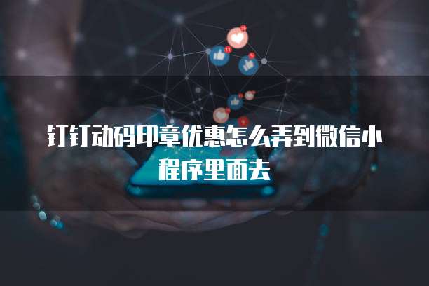 钉钉动码印章优惠怎么弄到微信小程序里面去