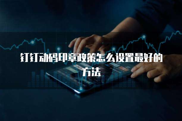钉钉动码印章政策怎么设置最好的方法