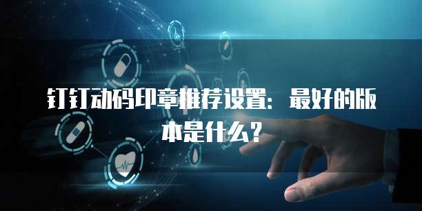钉钉动码印章推荐设置:最好的版本是什么?