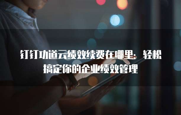 钉钉功道云绩效续费在哪里:轻松搞定你的企业绩效管理
