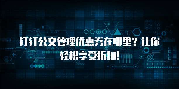 钉钉公文管理优惠券在哪里?让你轻松享受折扣!