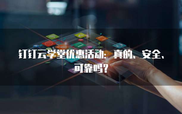 钉钉云学堂优惠活动:真的、安全、可靠吗?