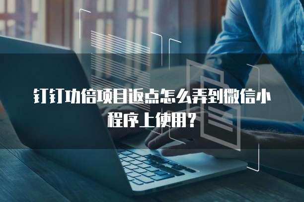 钉钉功倍项目返点怎么弄到微信小程序上使用?