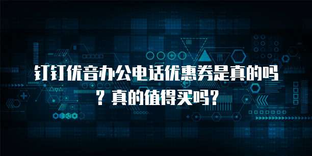 钉钉优音办公电话优惠券是真的吗?真的值得买吗?
