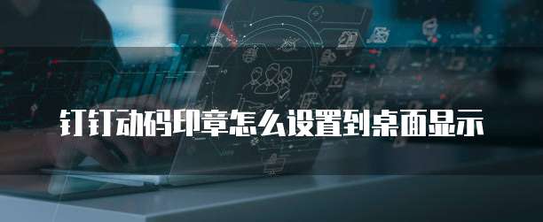 钉钉动码印章怎么设置到桌面显示