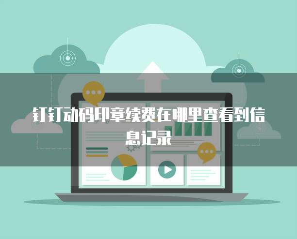 钉钉动码印章续费在哪里查看到信息记录