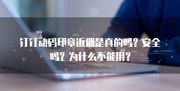 钉钉动码印章返佣是真的吗?安全吗?为什么不能用?
