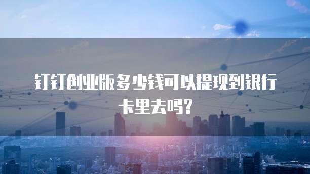 钉钉创业版多少钱可以提现到银行卡里去吗？