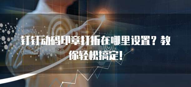 钉钉动码印章打折在哪里设置?教你轻松搞定!