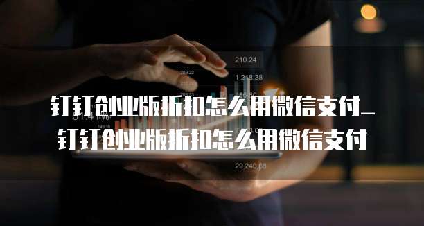 钉钉创业版折扣怎么用微信支付_钉钉创业版折扣怎么用微信支付
