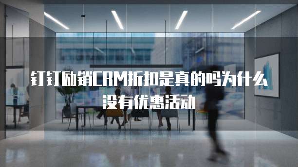钉钉励销CRM折扣是真的吗为什么没有优惠活动