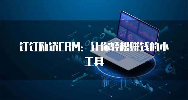 钉钉励销CRM:让你轻松赚钱的小工具
