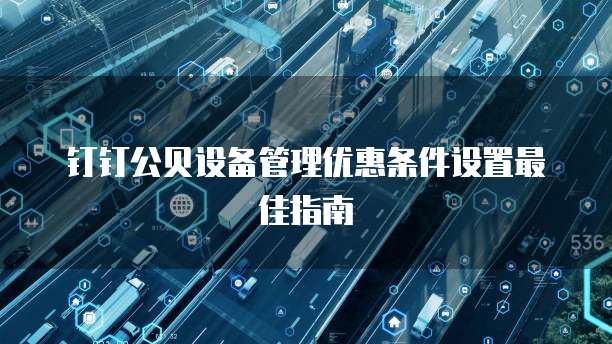 钉钉公贝设备管理优惠条件设置最佳指南